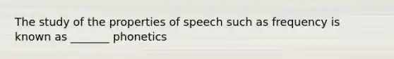 The study of the properties of speech such as frequency is known as _______ phonetics