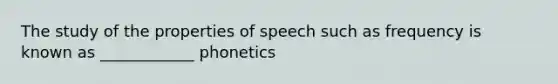 The study of the properties of speech such as frequency is known as ____________ phonetics