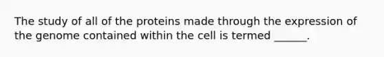 The study of all of the proteins made through the expression of the genome contained within the cell is termed ______.