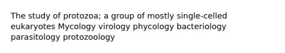 The study of protozoa; a group of mostly single-celled eukaryotes Mycology virology phycology bacteriology parasitology protozoology