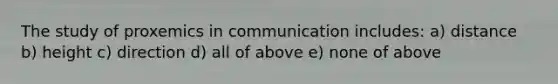 The study of proxemics in communication includes: a) distance b) height c) direction d) all of above e) none of above