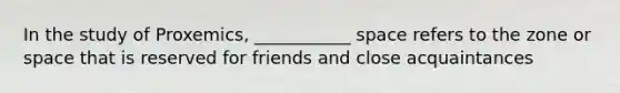 In the study of Proxemics, ___________ space refers to the zone or space that is reserved for friends and close acquaintances