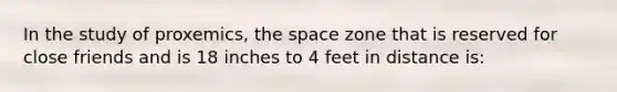 In the study of proxemics, the space zone that is reserved for close friends and is 18 inches to 4 feet in distance is: