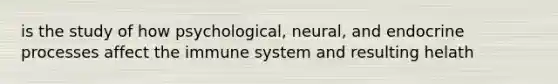 is the study of how psychological, neural, and endocrine processes affect the immune system and resulting helath