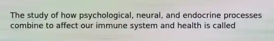 The study of how psychological, neural, and endocrine processes combine to affect our immune system and health is called