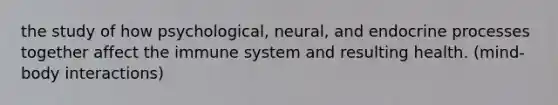 the study of how psychological, neural, and endocrine processes together affect the immune system and resulting health. (mind-body interactions)