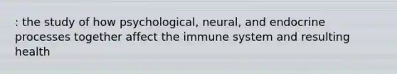 : the study of how psychological, neural, and endocrine processes together affect the immune system and resulting health