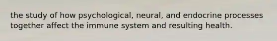 the study of how psychological, neural, and endocrine processes together affect the immune system and resulting health.