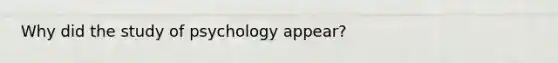 Why did the study of psychology appear?