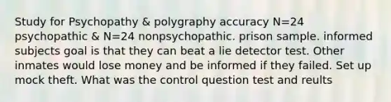 Study for Psychopathy & polygraphy accuracy N=24 psychopathic & N=24 nonpsychopathic. prison sample. informed subjects goal is that they can beat a lie detector test. Other inmates would lose money and be informed if they failed. Set up mock theft. What was the control question test and reults