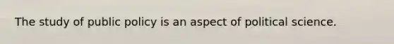 The study of public policy is an aspect of political science.