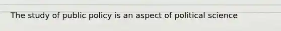 The study of public policy is an aspect of political science