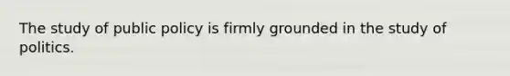 The study of public policy is firmly grounded in the study of politics.