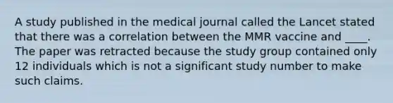 A study published in the medical journal called the Lancet stated that there was a correlation between the MMR vaccine and ____. The paper was retracted because the study group contained only 12 individuals which is not a significant study number to make such claims.