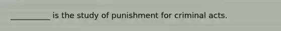 __________ is the study of punishment for criminal acts.