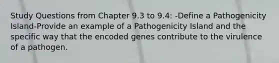 Study Questions from Chapter 9.3 to 9.4: -Define a Pathogenicity Island-Provide an example of a Pathogenicity Island and the specific way that the encoded genes contribute to the virulence of a pathogen.