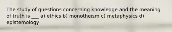 The study of questions concerning knowledge and the meaning of truth is ___ a) ethics b) monotheism c) metaphysics d) epistemology