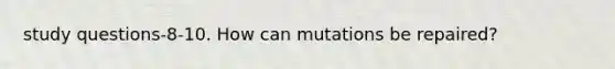 study questions-8-10. How can mutations be repaired?