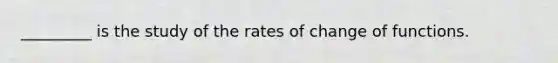 _________ is the study of the rates of change of functions.