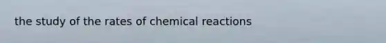 the study of the rates of <a href='https://www.questionai.com/knowledge/kc6NTom4Ep-chemical-reactions' class='anchor-knowledge'>chemical reactions</a>