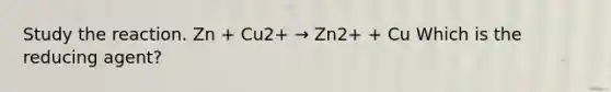 Study the reaction. Zn + Cu2+ → Zn2+ + Cu Which is the reducing agent?