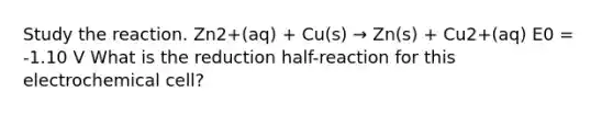 Study the reaction. Zn2+(aq) + Cu(s) → Zn(s) + Cu2+(aq) E0 = -1.10 V What is the reduction half-reaction for this electrochemical cell?