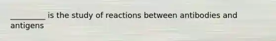 _________ is the study of reactions between antibodies and antigens