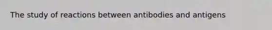 The study of reactions between antibodies and antigens