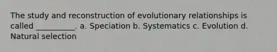 The study and reconstruction of evolutionary relationships is called __________. a. Speciation b. Systematics c. Evolution d. Natural selection