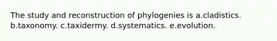 The study and reconstruction of phylogenies is a.cladistics. b.taxonomy. c.taxidermy. d.systematics. e.evolution.