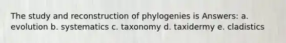 The study and reconstruction of phylogenies is Answers: a. evolution b. systematics c. taxonomy d. taxidermy e. cladistics