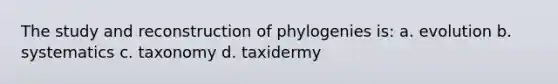 The study and reconstruction of phylogenies is: a. evolution b. systematics c. taxonomy d. taxidermy