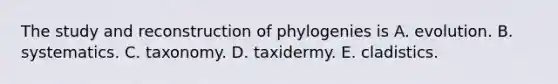 The study and reconstruction of phylogenies is A. evolution. B. systematics. C. taxonomy. D. taxidermy. E. cladistics.