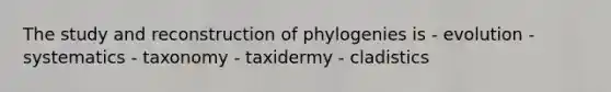 The study and reconstruction of phylogenies is - evolution - systematics - taxonomy - taxidermy - cladistics