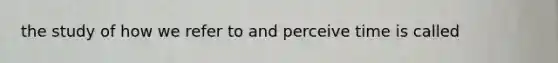 the study of how we refer to and perceive time is called