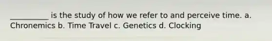 __________ is the study of how we refer to and perceive time. a. Chronemics b. Time Travel c. Genetics d. Clocking