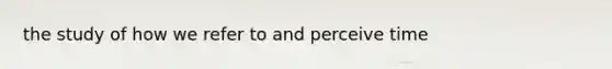 the study of how we refer to and perceive time
