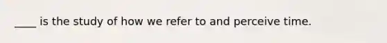 ____ is the study of how we refer to and perceive time.