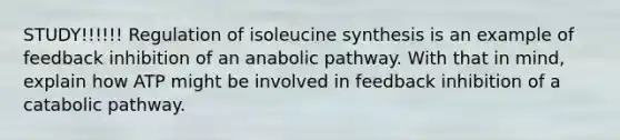 STUDY!!!!!! Regulation of isoleucine synthesis is an example of feedback inhibition of an anabolic pathway. With that in mind, explain how ATP might be involved in feedback inhibition of a catabolic pathway.