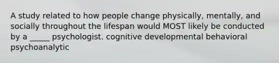 A study related to how people change physically, mentally, and socially throughout the lifespan would MOST likely be conducted by a _____ psychologist. cognitive developmental behavioral psychoanalytic