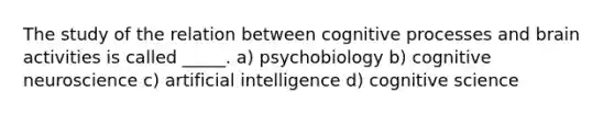 The study of the relation between cognitive processes and brain activities is called _____. a) psychobiology b) cognitive neuroscience c) artificial intelligence d) cognitive science