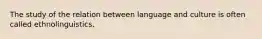 The study of the relation between language and culture is often called ethnolinguistics.