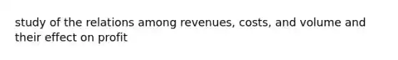 study of the relations among revenues, costs, and volume and their effect on profit