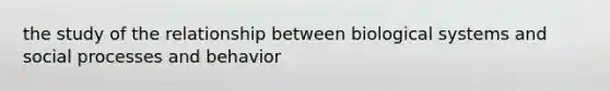 the study of the relationship between biological systems and social processes and behavior