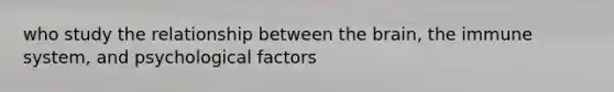 who study the relationship between the brain, the immune system, and psychological factors