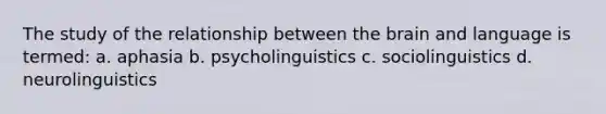 The study of the relationship between the brain and language is termed: a. aphasia b. psycholinguistics c. sociolinguistics d. neurolinguistics