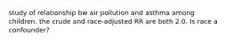 study of relationship bw air pollution and asthma among children. the crude and race-adjusted RR are both 2.0. Is race a confounder?