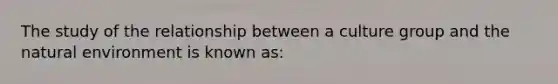 The study of the relationship between a culture group and the natural environment is known as: