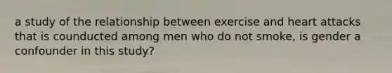 a study of the relationship between exercise and heart attacks that is counducted among men who do not smoke, is gender a confounder in this study?