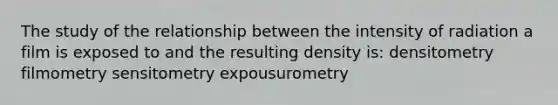 The study of the relationship between the intensity of radiation a film is exposed to and the resulting density is: densitometry filmometry sensitometry expousurometry